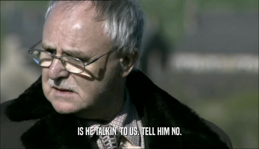 IS HE TALKIN' TO US. TELL HIM NO.  