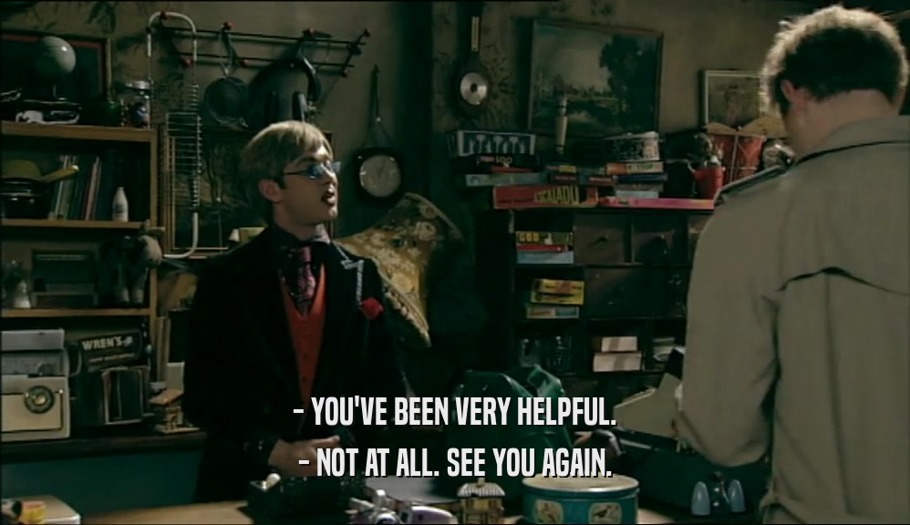 - YOU'VE BEEN VERY HELPFUL. - NOT AT ALL. SEE YOU AGAIN. 