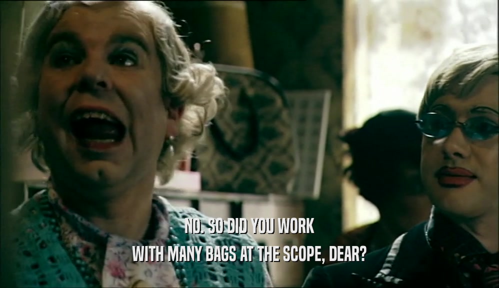 NO. SO DID YOU WORK WITH MANY BAGS AT THE SCOPE, DEAR? 