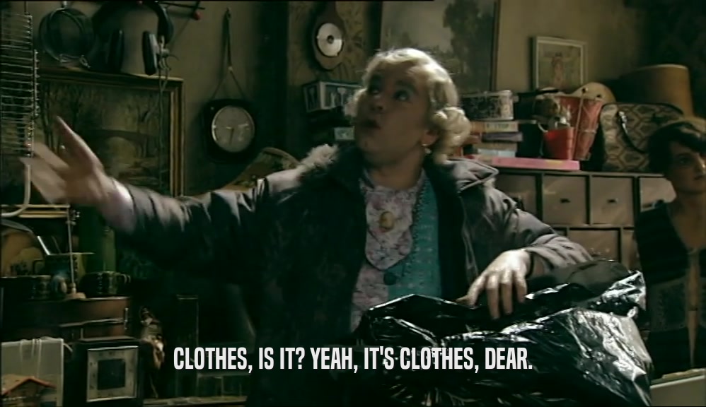 CLOTHES, IS IT? YEAH, IT'S CLOTHES, DEAR.
  