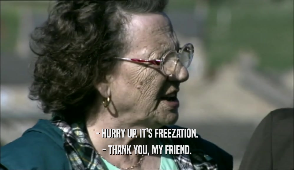 - HURRY UP. IT'S FREEZATION. - THANK YOU, MY FRIEND. 