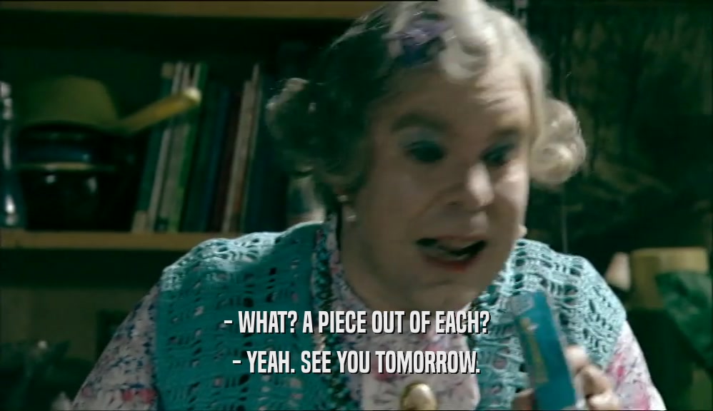 - WHAT? A PIECE OUT OF EACH? - YEAH. SEE YOU TOMORROW. 