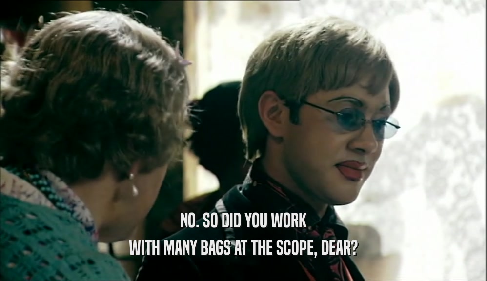 NO. SO DID YOU WORK WITH MANY BAGS AT THE SCOPE, DEAR? 