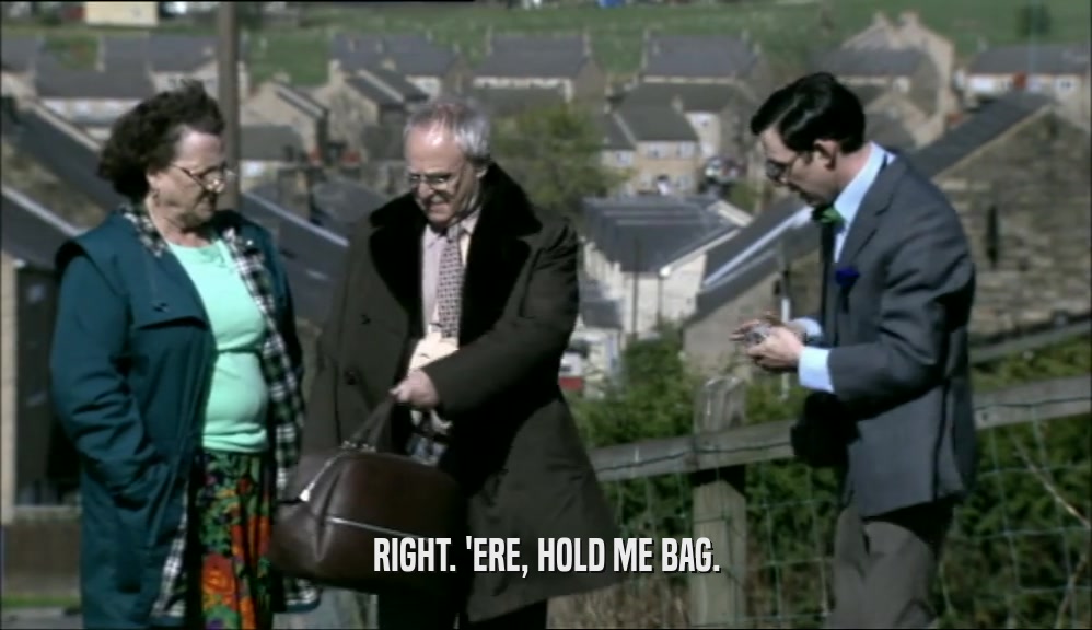 RIGHT. 'ERE, HOLD ME BAG.  