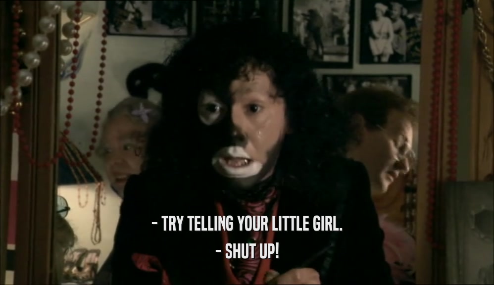 - TRY TELLING YOUR LITTLE GIRL. - SHUT UP! 