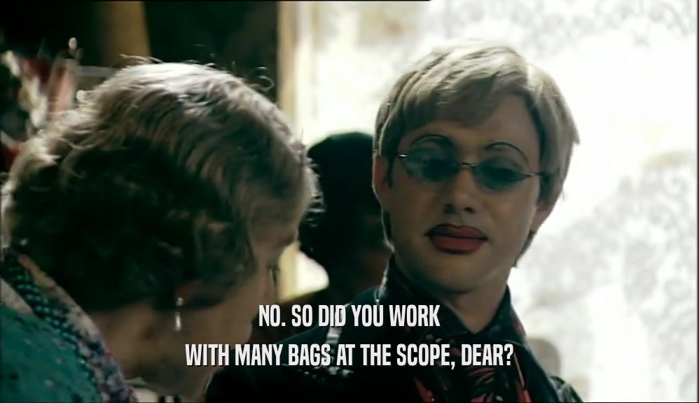 NO. SO DID YOU WORK WITH MANY BAGS AT THE SCOPE, DEAR? 