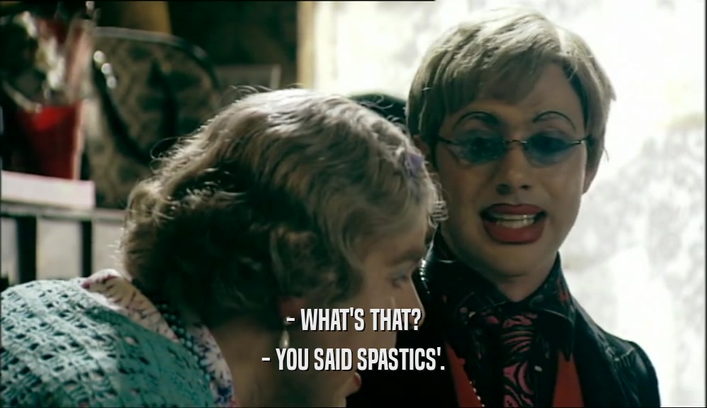 - WHAT'S THAT? - YOU SAID SPASTICS'. 