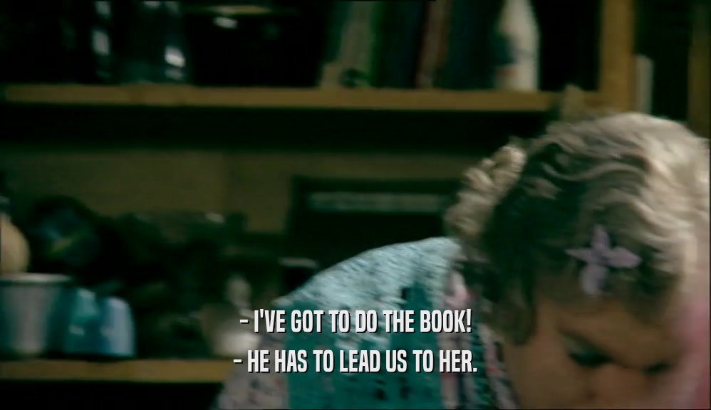 - I'VE GOT TO DO THE BOOK! - HE HAS TO LEAD US TO HER. 