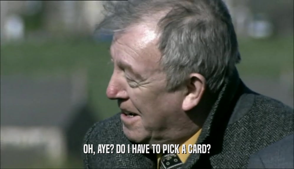 OH, AYE? DO I HAVE TO PICK A CARD?  