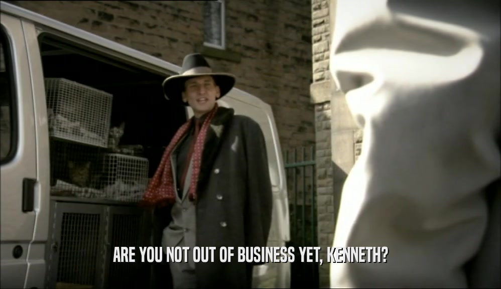 ARE YOU NOT OUT OF BUSINESS YET, KENNETH?  