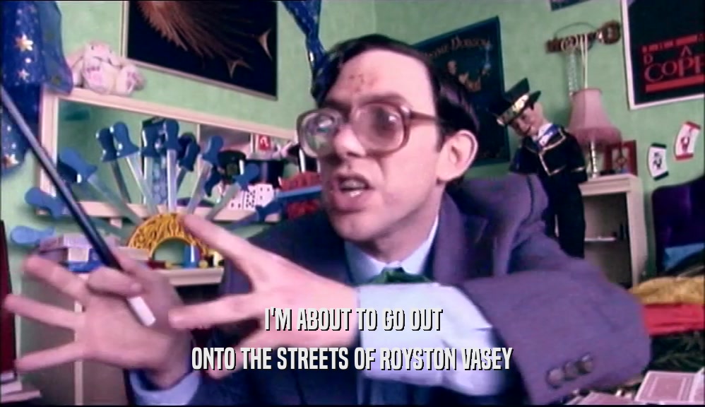 I'M ABOUT TO GO OUT
 ONTO THE STREETS OF ROYSTON VASEY
 