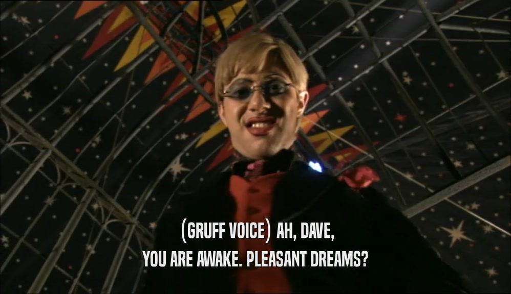 (GRUFF VOICE) AH, DAVE, YOU ARE AWAKE. PLEASANT DREAMS? 