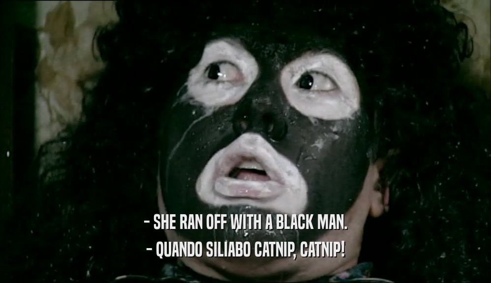 - SHE RAN OFF WITH A BLACK MAN. - QUANDO SILIABO CATNIP, CATNIP! 