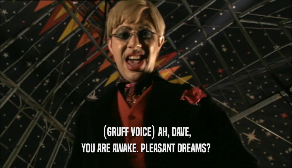 (GRUFF VOICE) AH, DAVE, YOU ARE AWAKE. PLEASANT DREAMS? 