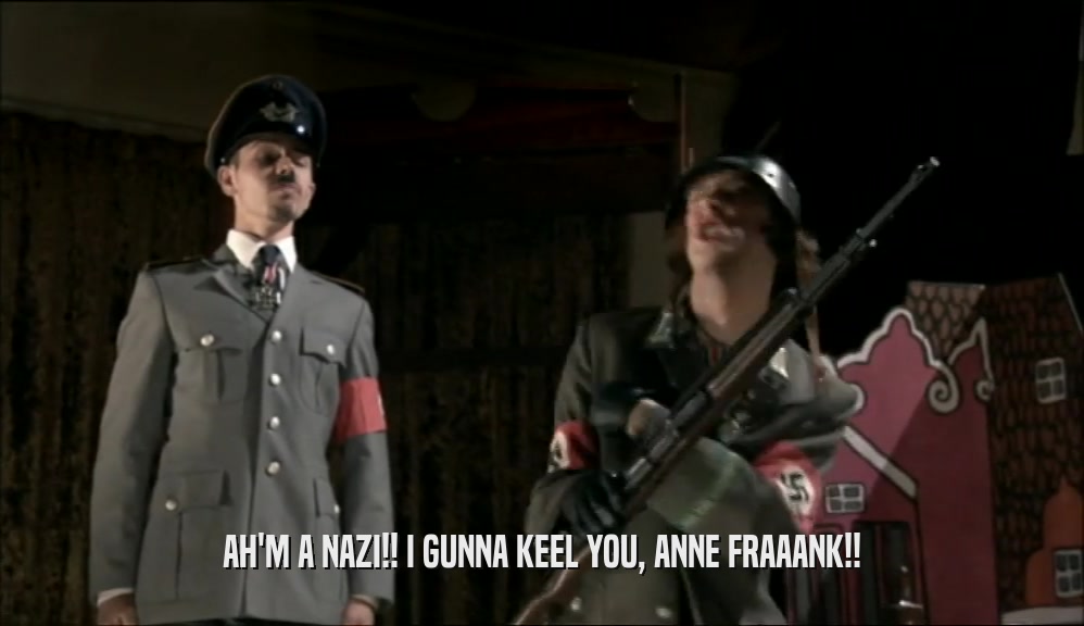 AH'M A NAZI!! I GUNNA KEEL YOU, ANNE FRAAANK!!
  