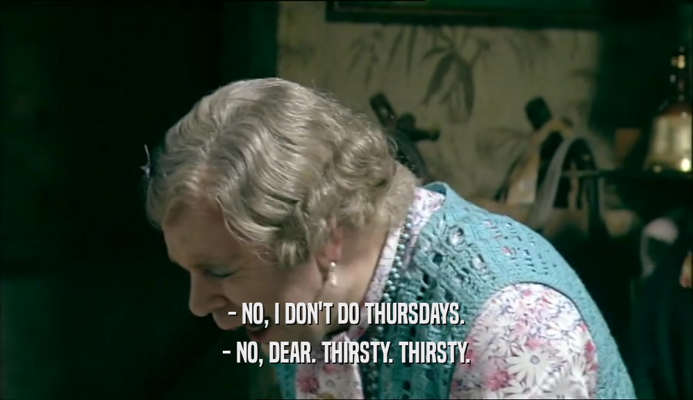 - NO, I DON'T DO THURSDAYS. - NO, DEAR. THIRSTY. THIRSTY. 