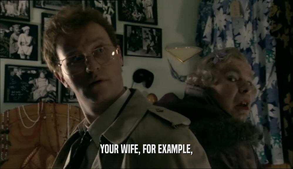 YOUR WIFE, FOR EXAMPLE,  