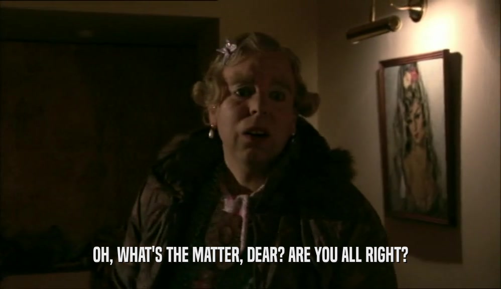 OH, WHAT'S THE MATTER, DEAR? ARE YOU ALL RIGHT?  