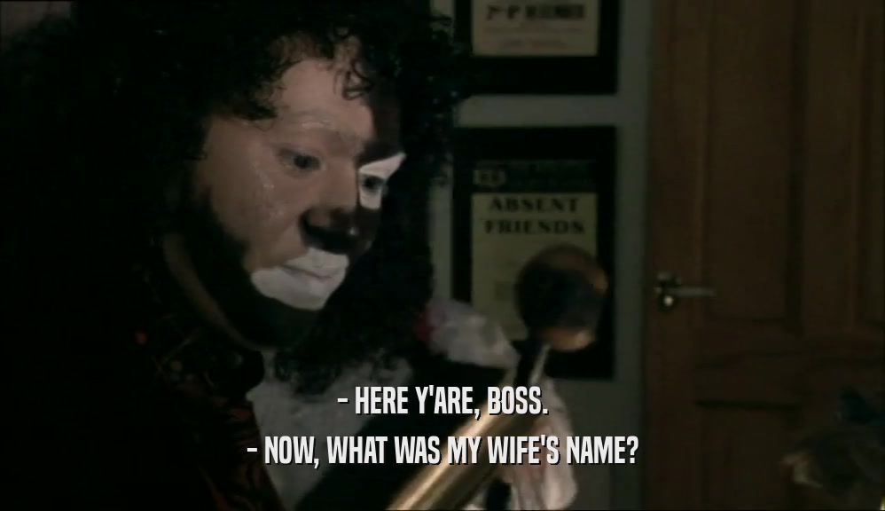 - HERE Y'ARE, BOSS. - NOW, WHAT WAS MY WIFE'S NAME? 