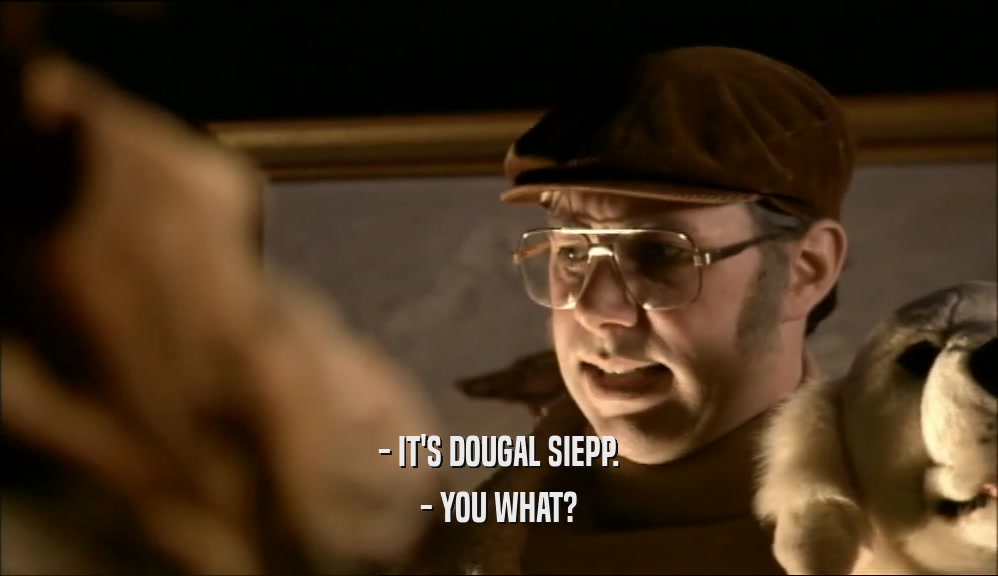 - IT'S DOUGAL SIEPP.
 - YOU WHAT?
 