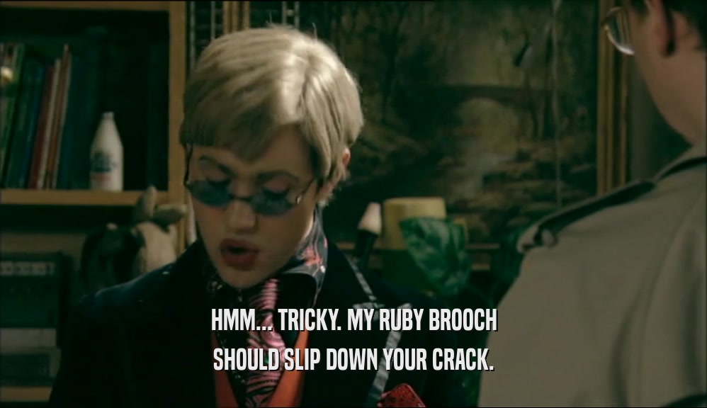 HMM... TRICKY. MY RUBY BROOCH SHOULD SLIP DOWN YOUR CRACK. 