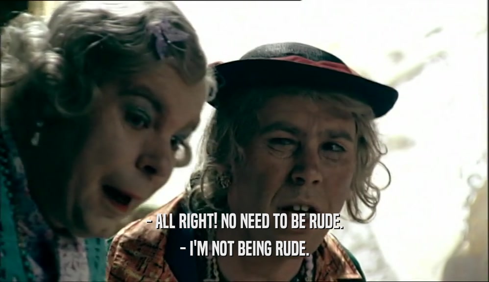- ALL RIGHT! NO NEED TO BE RUDE. - I'M NOT BEING RUDE. 