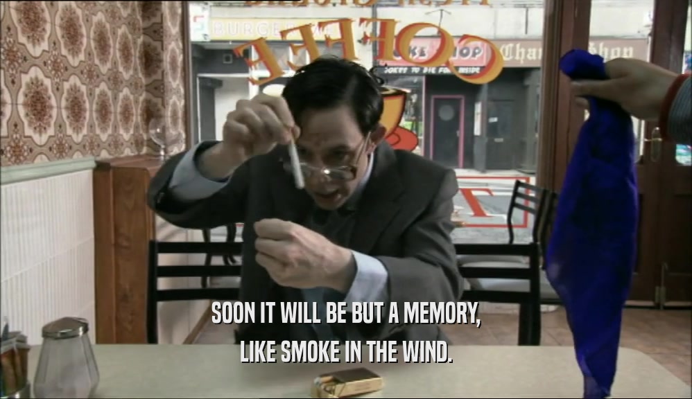 SOON IT WILL BE BUT A MEMORY, LIKE SMOKE IN THE WIND. 