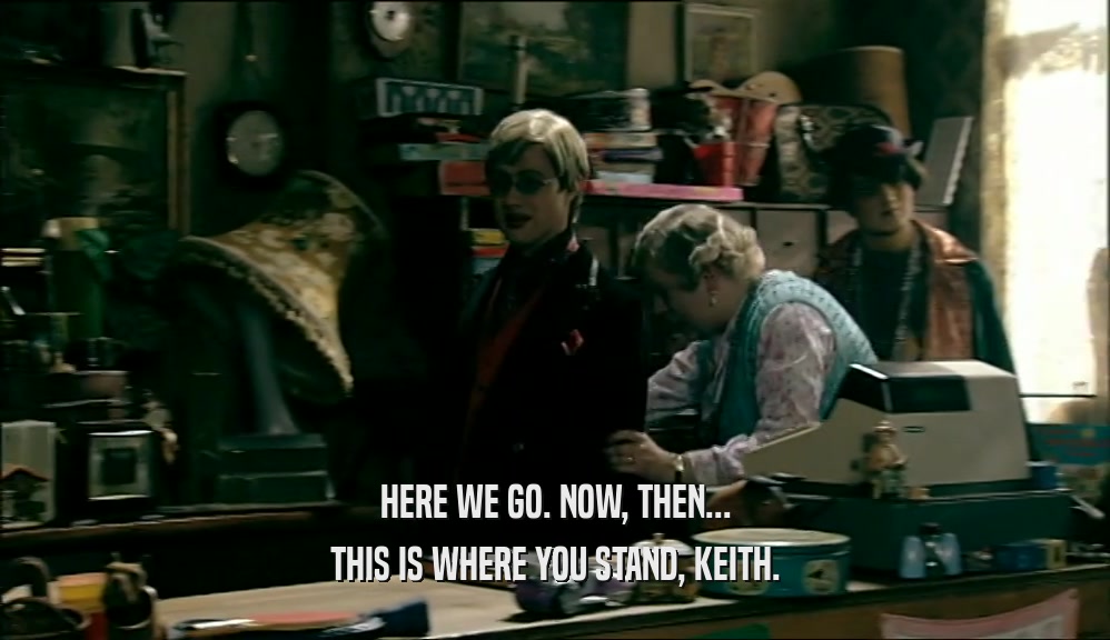 HERE WE GO. NOW, THEN... THIS IS WHERE YOU STAND, KEITH. 