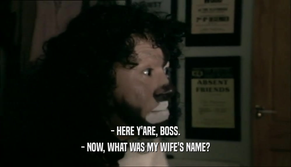 - HERE Y'ARE, BOSS. - NOW, WHAT WAS MY WIFE'S NAME? 