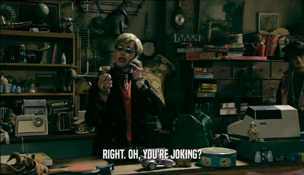 RIGHT. OH, YOU'RE JOKING?  