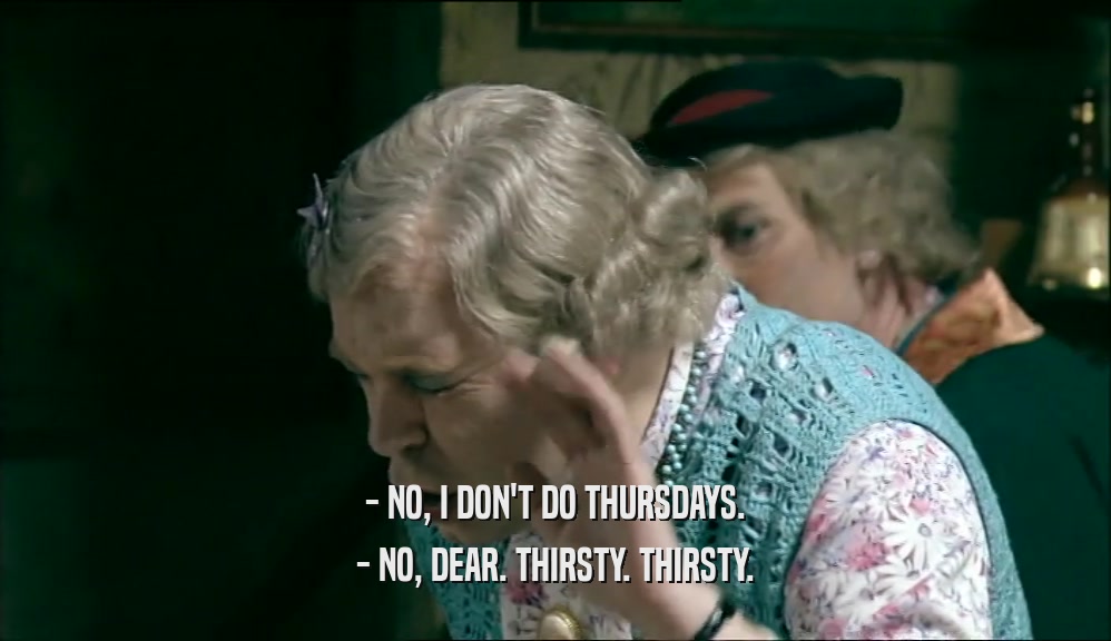 - NO, I DON'T DO THURSDAYS. - NO, DEAR. THIRSTY. THIRSTY. 