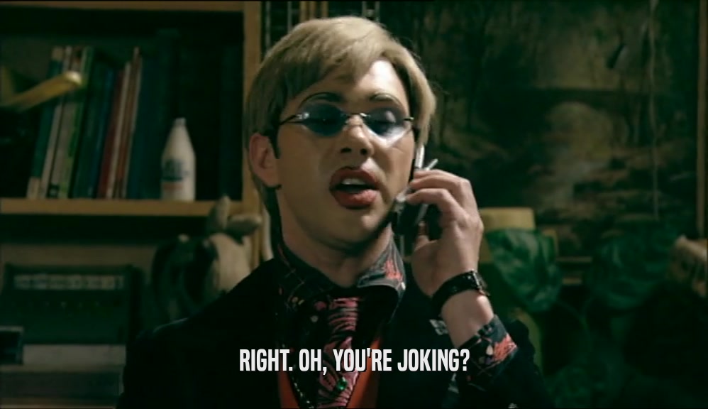 RIGHT. OH, YOU'RE JOKING?  