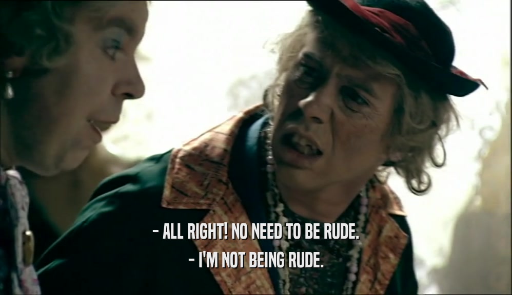 - ALL RIGHT! NO NEED TO BE RUDE. - I'M NOT BEING RUDE. 