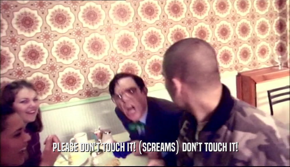 PLEASE DON'T TOUCH IT! (SCREAMS) DON'T TOUCH IT!  