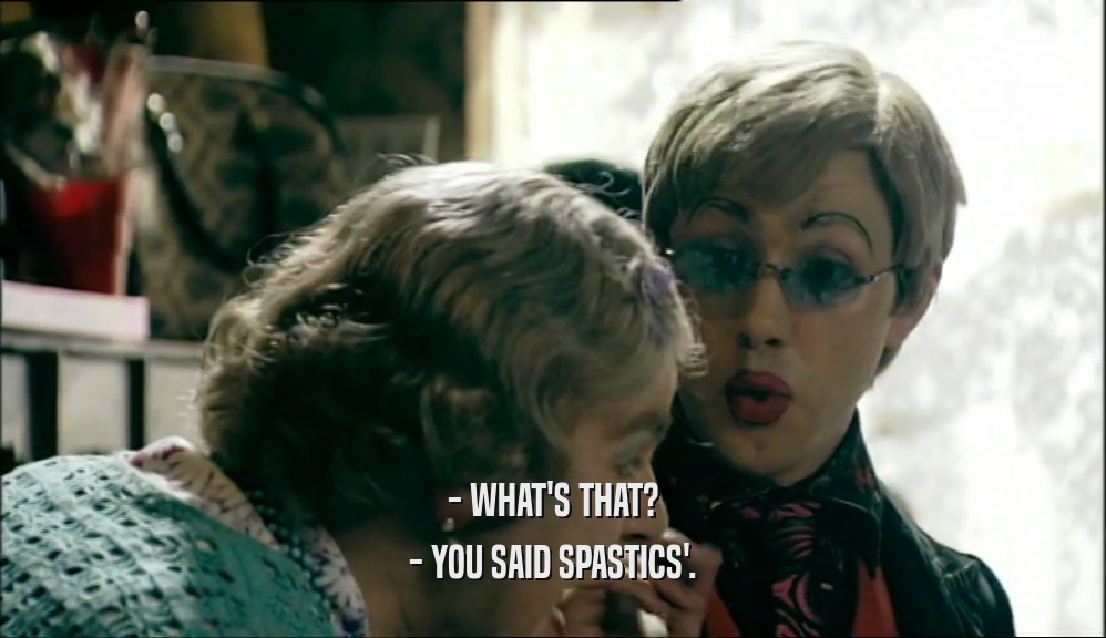 - WHAT'S THAT? - YOU SAID SPASTICS'. 