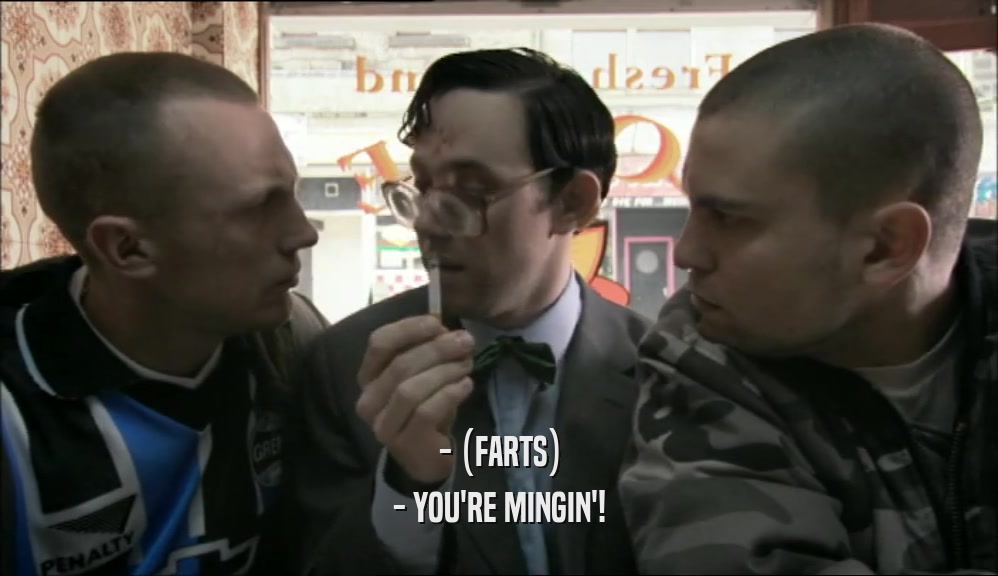 - (FARTS) - YOU'RE MINGIN'! 