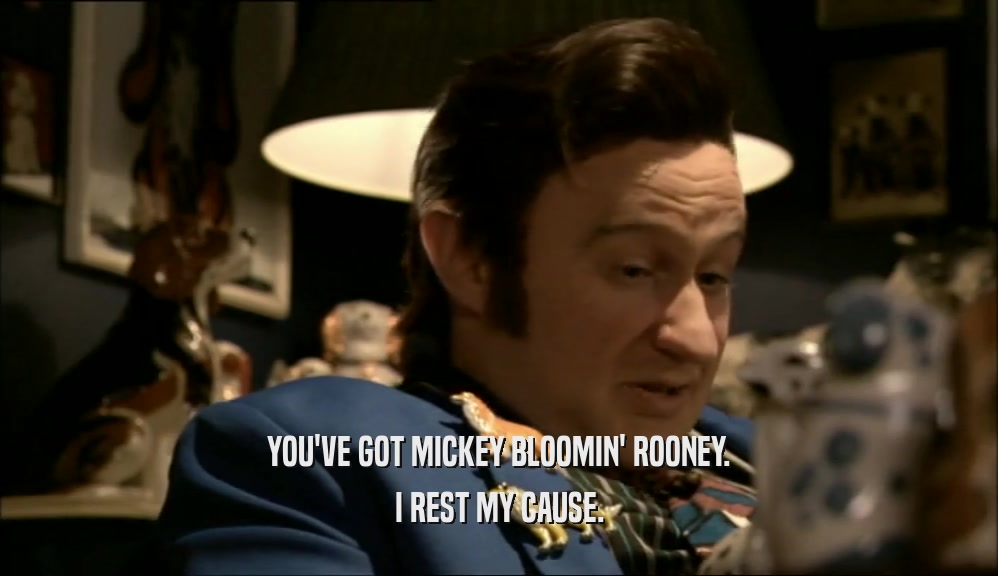 YOU'VE GOT MICKEY BLOOMIN' ROONEY.
 I REST MY CAUSE.
 