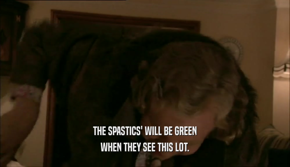 THE SPASTICS' WILL BE GREEN WHEN THEY SEE THIS LOT. 