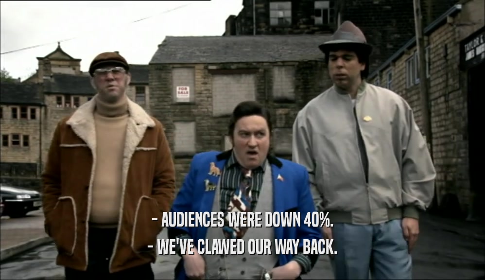 - AUDIENCES WERE DOWN 40%. - WE'VE CLAWED OUR WAY BACK. 