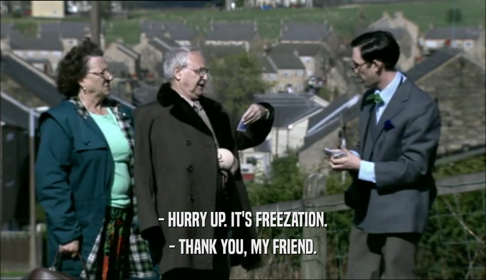 - HURRY UP. IT'S FREEZATION. - THANK YOU, MY FRIEND. 