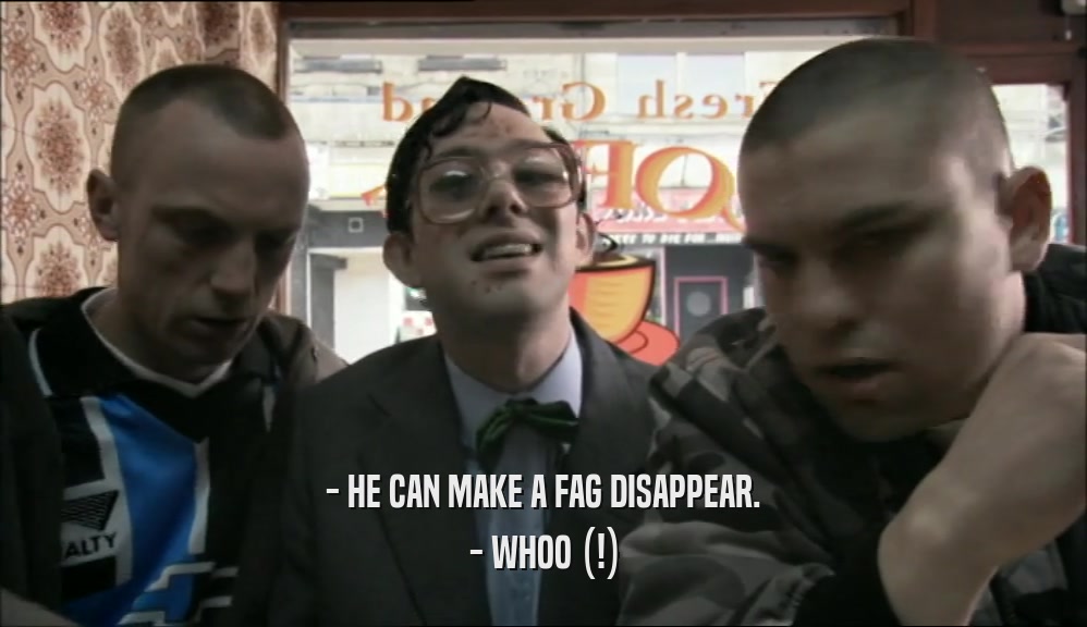 - HE CAN MAKE A FAG DISAPPEAR. - WHOO (!) 
