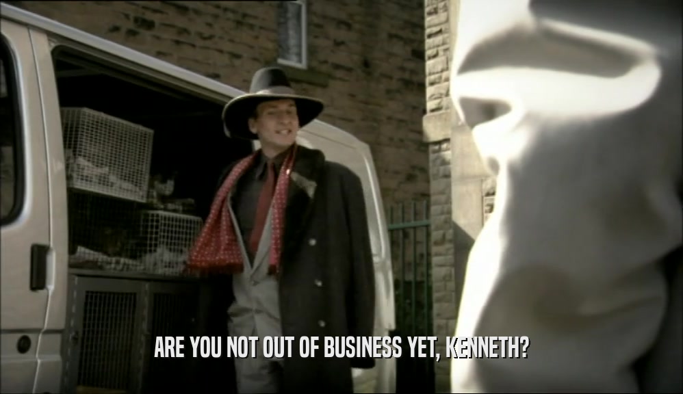 ARE YOU NOT OUT OF BUSINESS YET, KENNETH?  