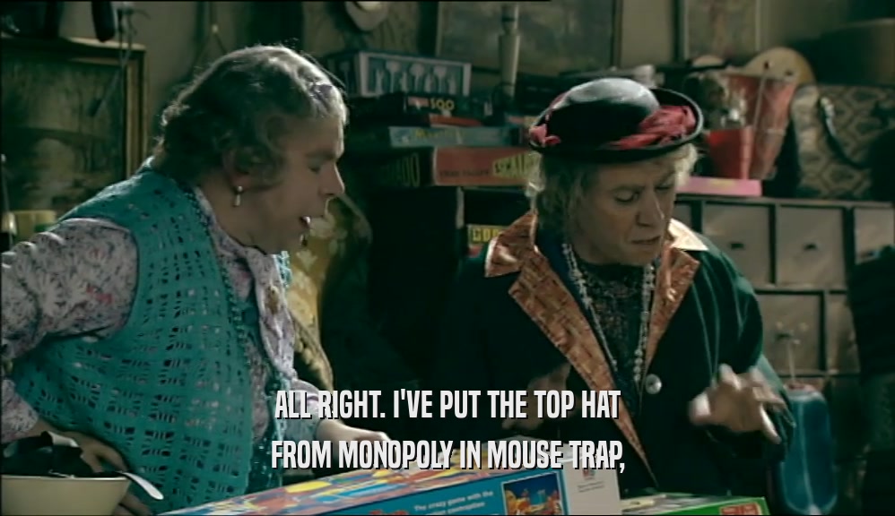 ALL RIGHT. I'VE PUT THE TOP HAT FROM MONOPOLY IN MOUSE TRAP, 