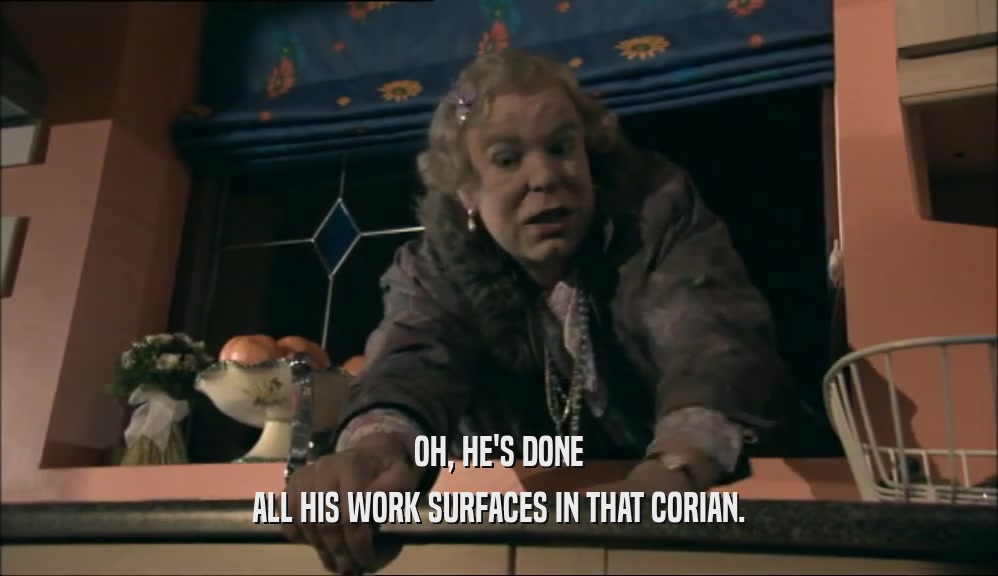 OH, HE'S DONE ALL HIS WORK SURFACES IN THAT CORIAN. 