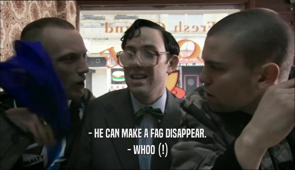 - HE CAN MAKE A FAG DISAPPEAR. - WHOO (!) 