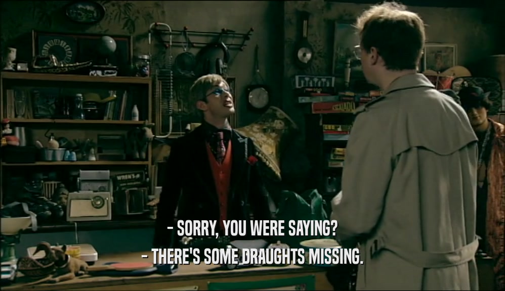 - SORRY, YOU WERE SAYING?
 - THERE'S SOME DRAUGHTS MISSING.
 