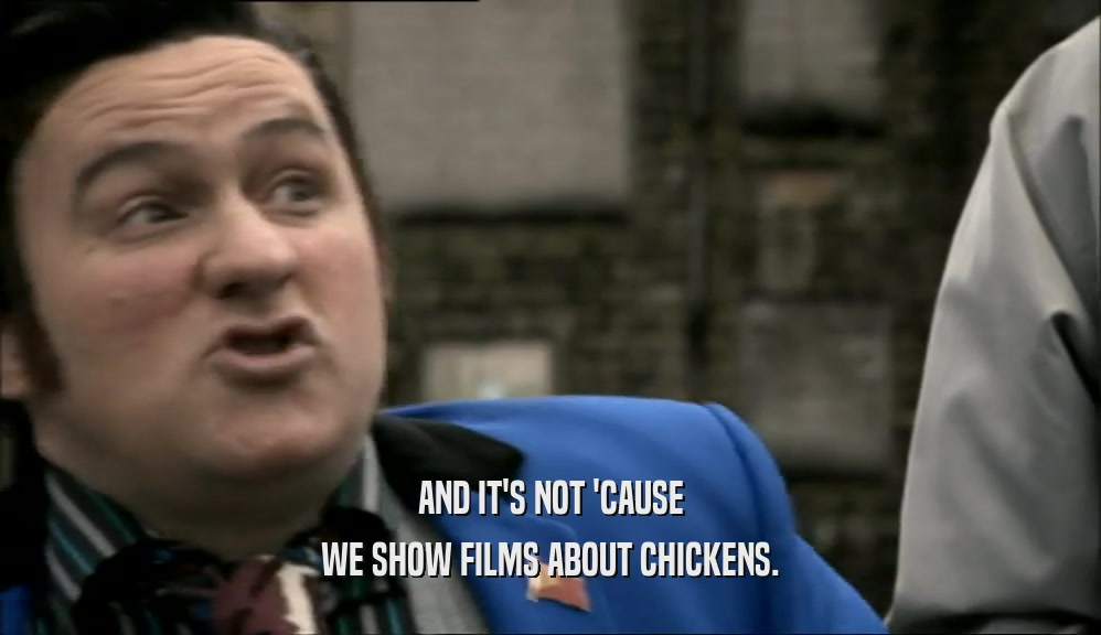 AND IT'S NOT 'CAUSE WE SHOW FILMS ABOUT CHICKENS. 