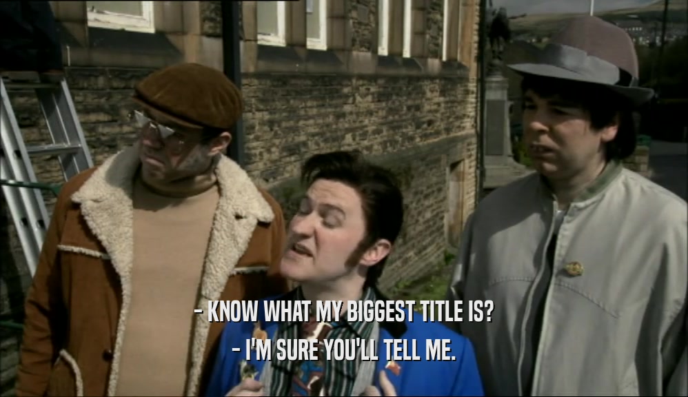 - KNOW WHAT MY BIGGEST TITLE IS? - I'M SURE YOU'LL TELL ME. 