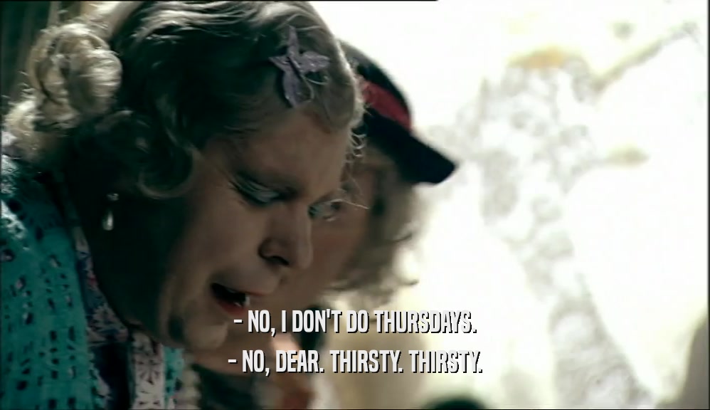 - NO, I DON'T DO THURSDAYS. - NO, DEAR. THIRSTY. THIRSTY. 