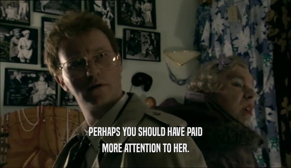 PERHAPS YOU SHOULD HAVE PAID MORE ATTENTION TO HER. 